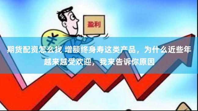 期货配资怎么找 增额终身寿这类产品，为什么近些年越来越受欢迎，我来告诉你原因