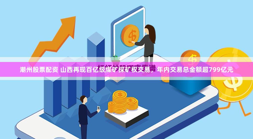 潮州股票配资 山西再现百亿级煤矿探矿权交易，年内交易总金额超799亿元