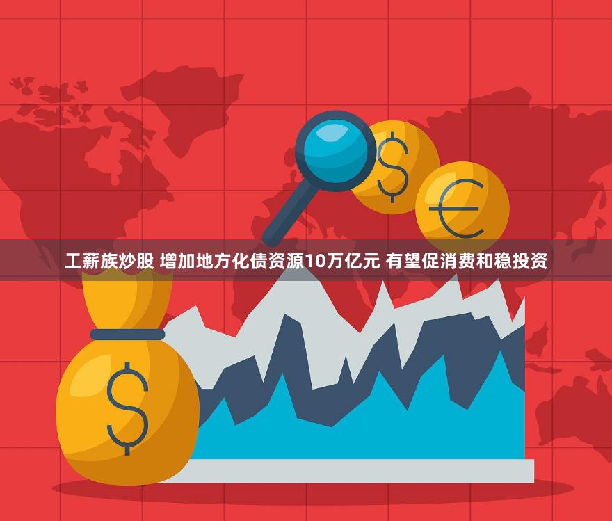 工薪族炒股 增加地方化债资源10万亿元 有望促消费和稳投资