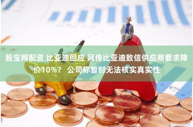 股宝网配资 比亚迪回应 网传比亚迪致信供应商要求降价10%？ 公司称暂时无法核实真实性