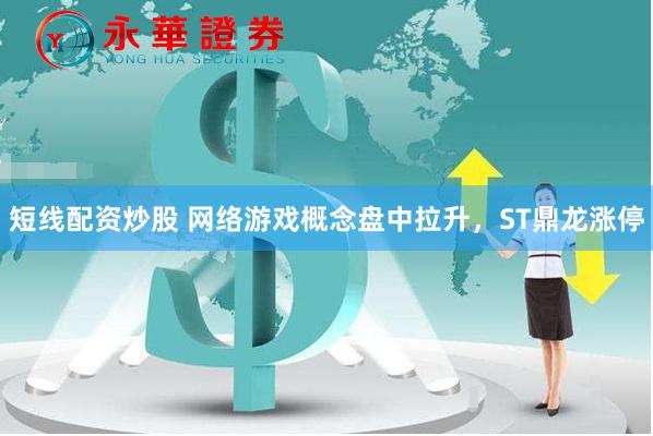短线配资炒股 网络游戏概念盘中拉升，ST鼎龙涨停