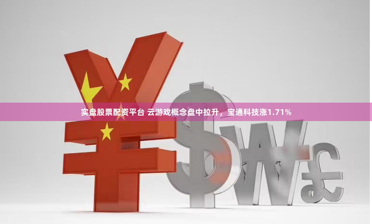 实盘股票配资平台 云游戏概念盘中拉升，宝通科技涨1.71%