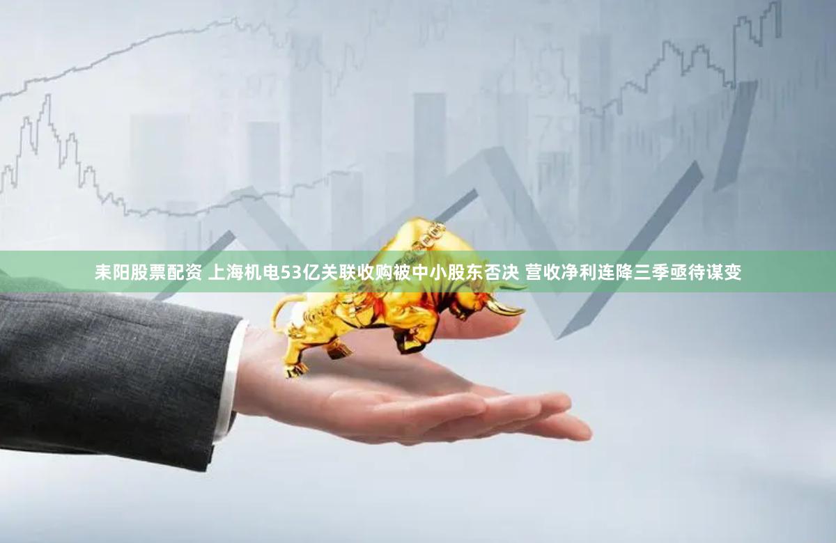 耒阳股票配资 上海机电53亿关联收购被中小股东否决 营收净利连降三季亟待谋变
