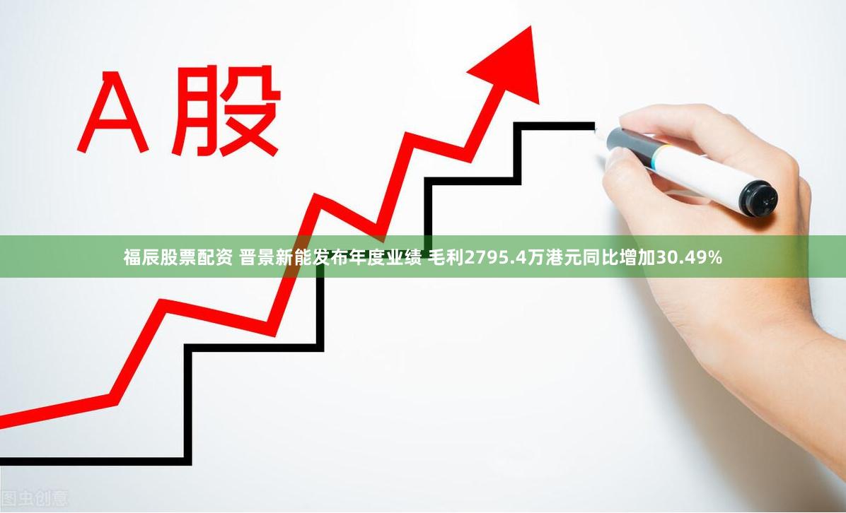 福辰股票配资 晋景新能发布年度业绩 毛利2795.4万港元同比增加30.49%