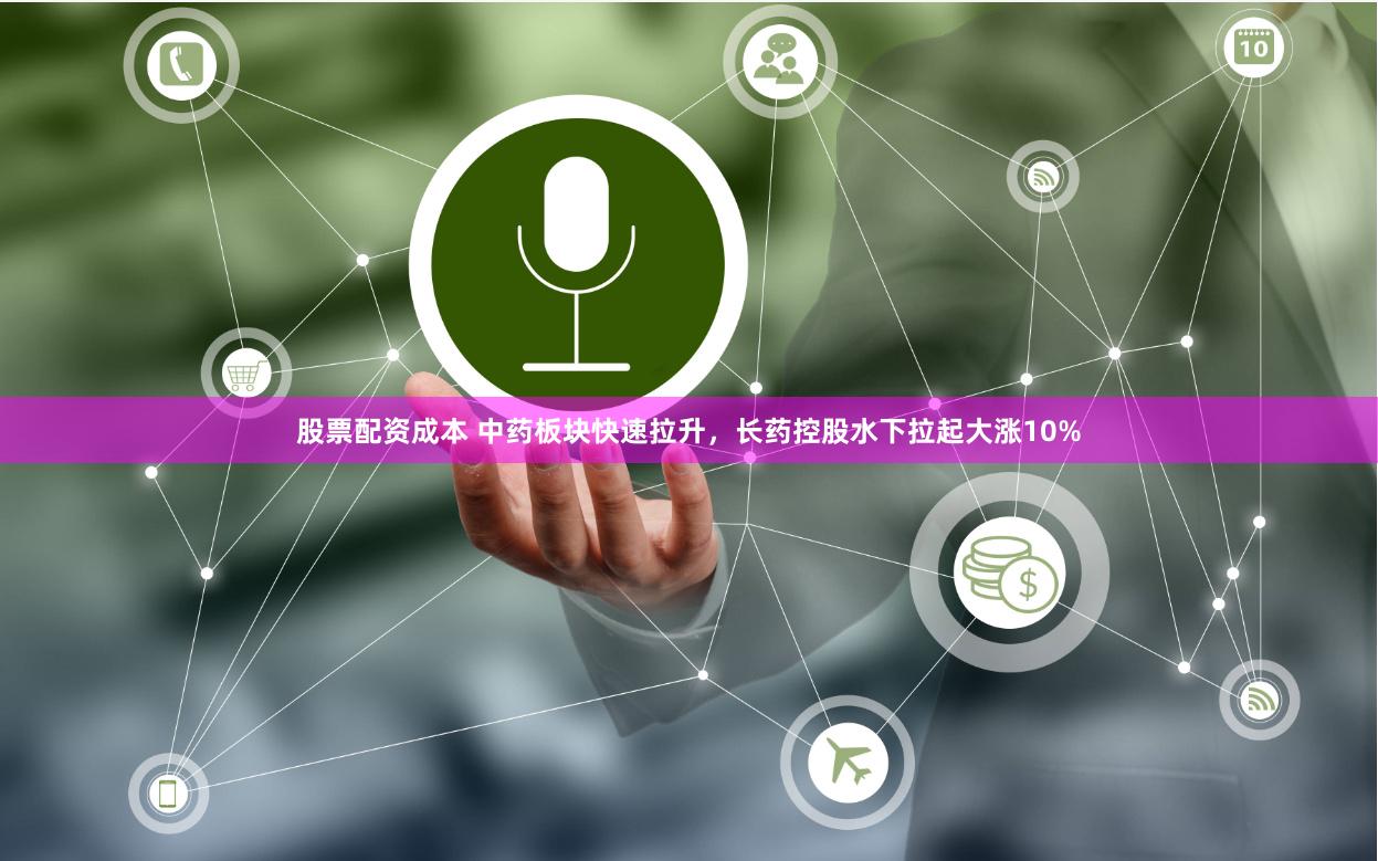 股票配资成本 中药板块快速拉升，长药控股水下拉起大涨10%