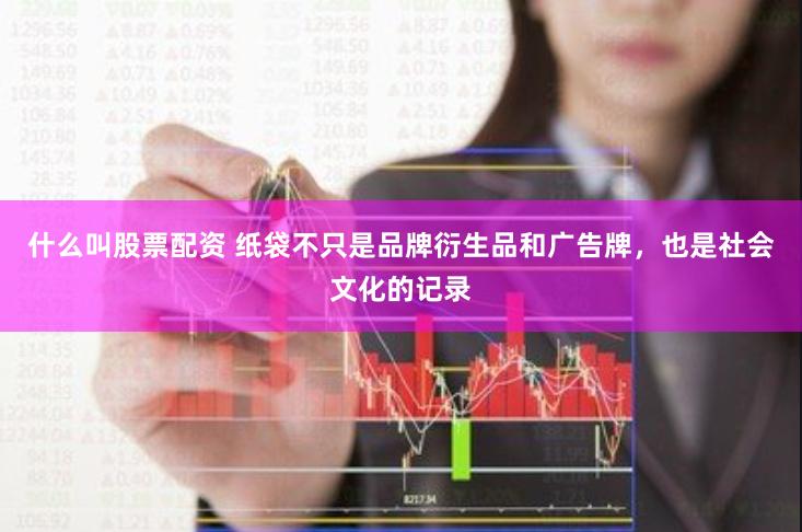 什么叫股票配资 纸袋不只是品牌衍生品和广告牌，也是社会文化的记录