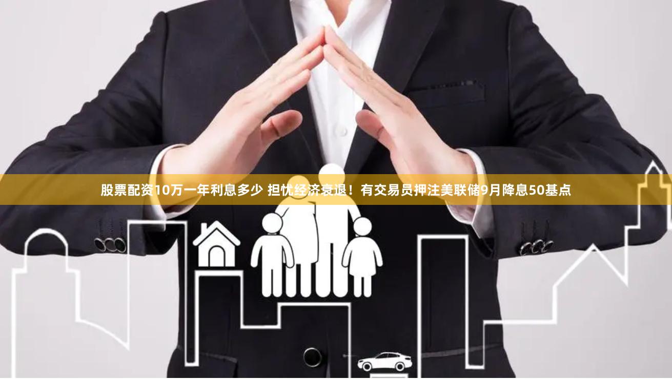股票配资10万一年利息多少 担忧经济衰退！有交易员押注美联储9月降息50基点