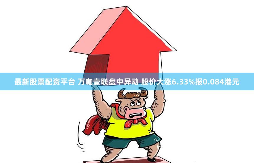 最新股票配资平台 万咖壹联盘中异动 股价大涨6.33%报0.084港元