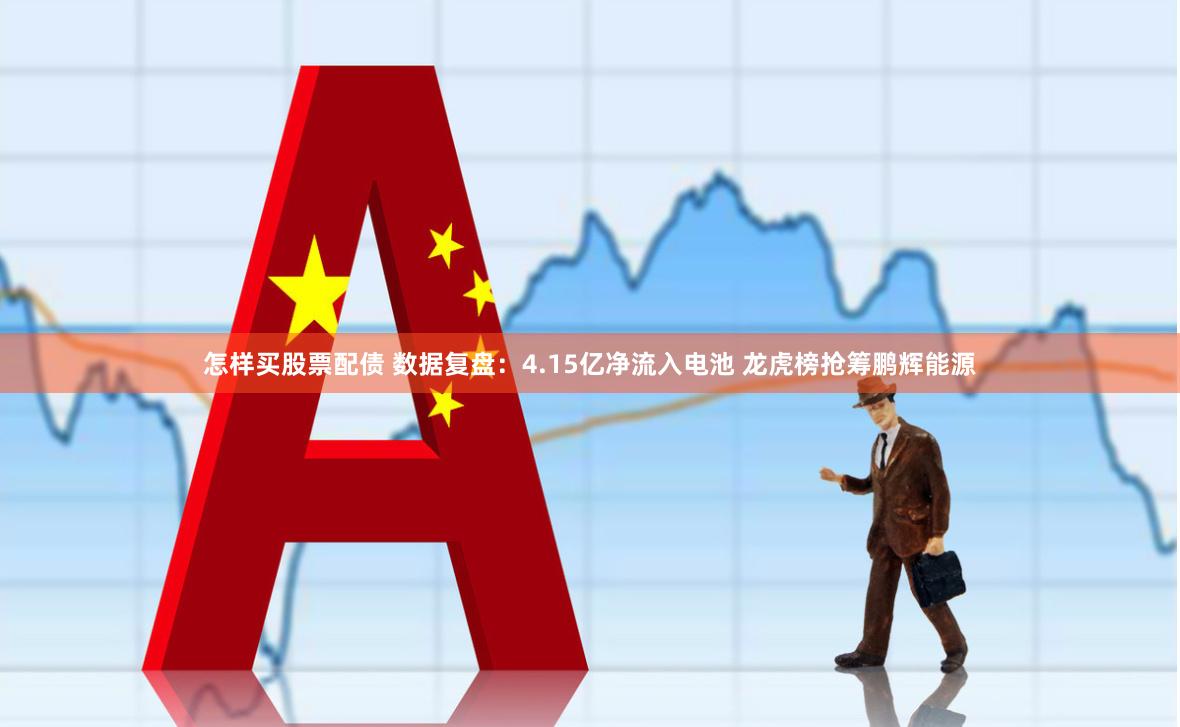 怎样买股票配债 数据复盘：4.15亿净流入电池 龙虎榜抢筹鹏辉能源
