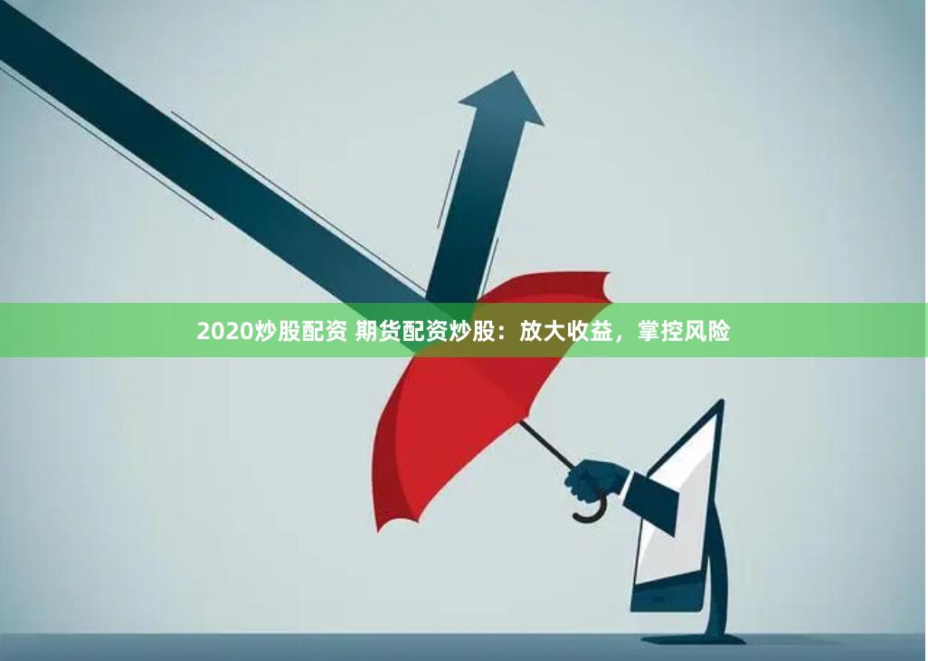 2020炒股配资 期货配资炒股：放大收益，掌控风险