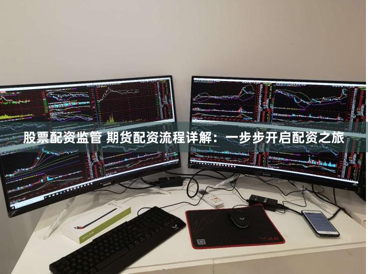 股票配资监管 期货配资流程详解：一步步开启配资之旅