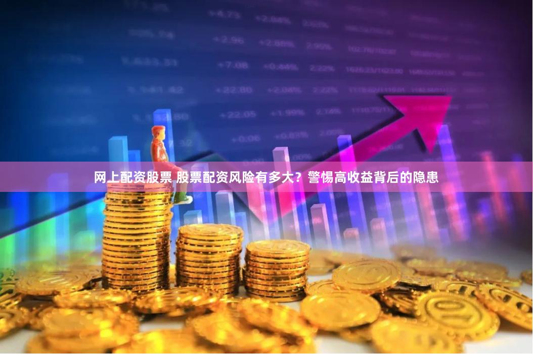 网上配资股票 股票配资风险有多大？警惕高收益背后的隐患