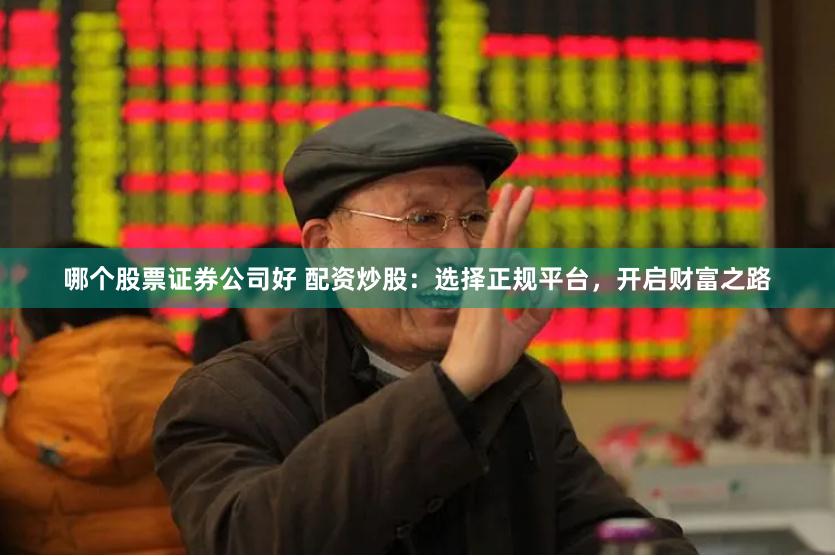 哪个股票证券公司好 配资炒股：选择正规平台，开启财富之路