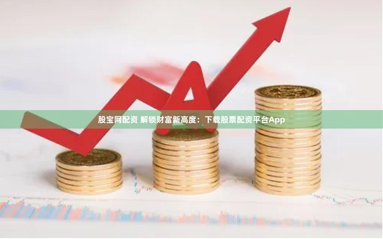 股宝网配资 解锁财富新高度：下载股票配资平台App