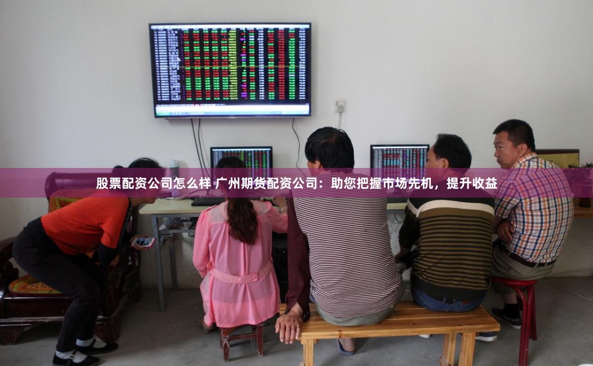 股票配资公司怎么样 广州期货配资公司：助您把握市场先机，提升收益