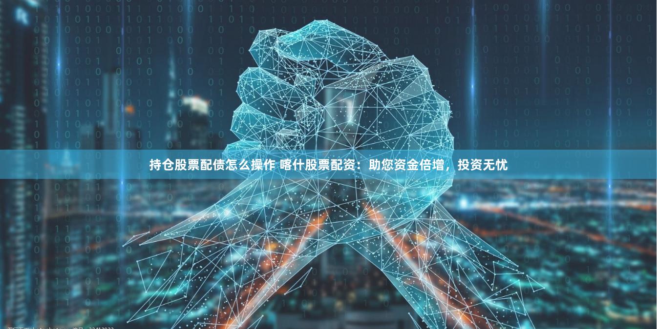 持仓股票配债怎么操作 喀什股票配资：助您资金倍增，投资无忧