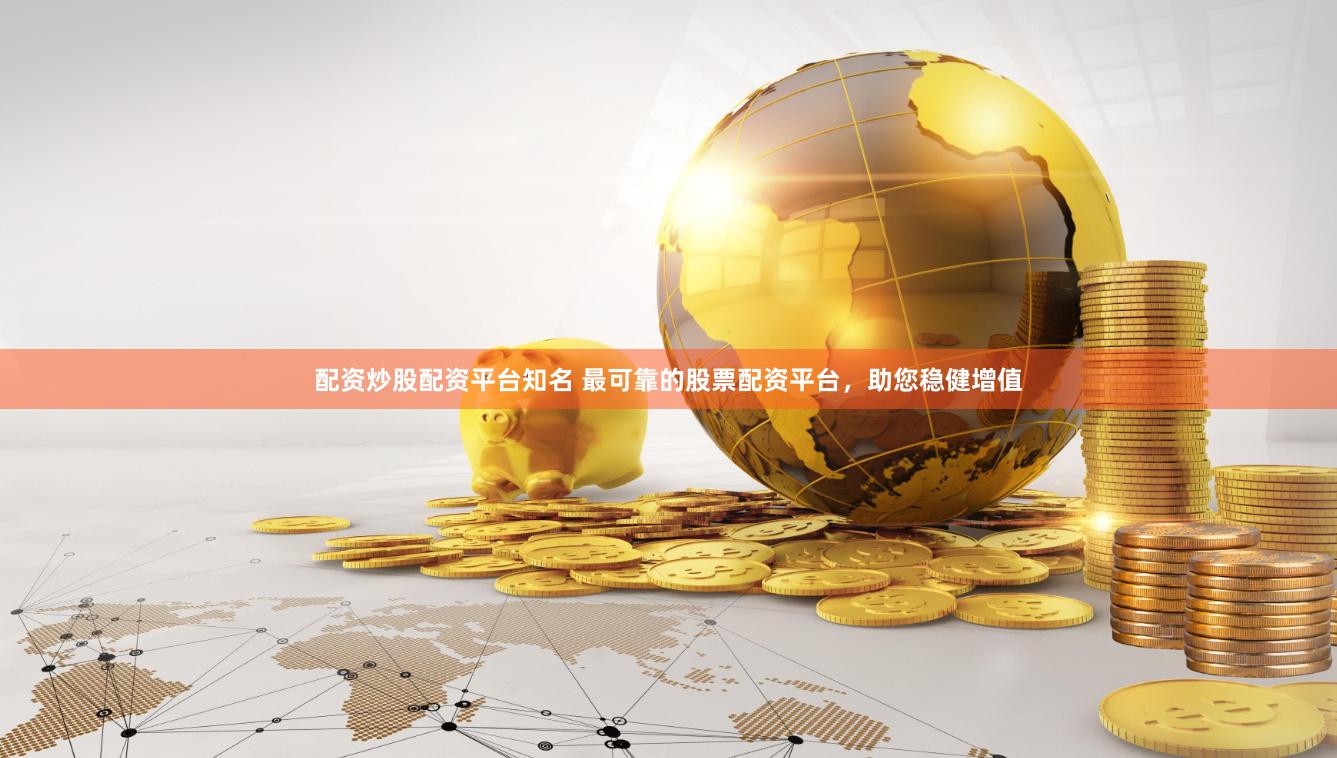 配资炒股配资平台知名 最可靠的股票配资平台，助您稳健增值