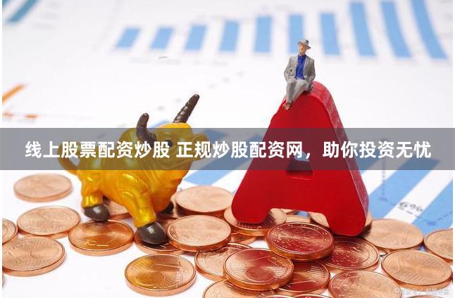线上股票配资炒股 正规炒股配资网，助你投资无忧