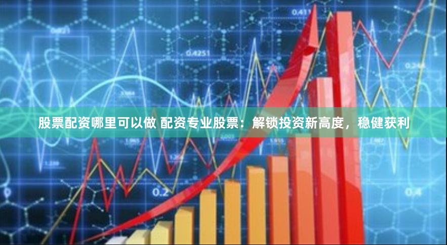 股票配资哪里可以做 配资专业股票：解锁投资新高度，稳健获利