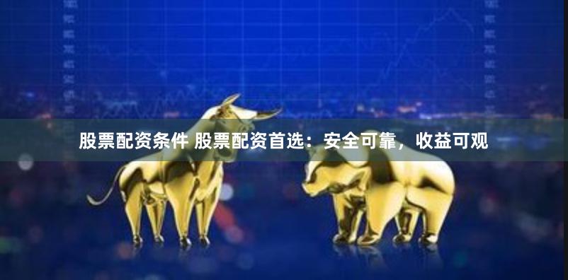 股票配资条件 股票配资首选：安全可靠，收益可观