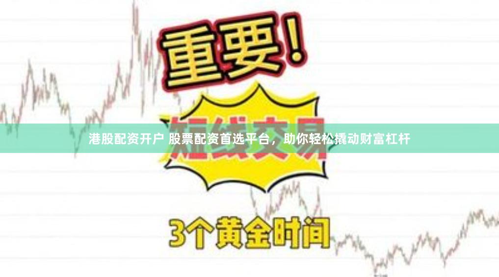 港股配资开户 股票配资首选平台，助你轻松撬动财富杠杆