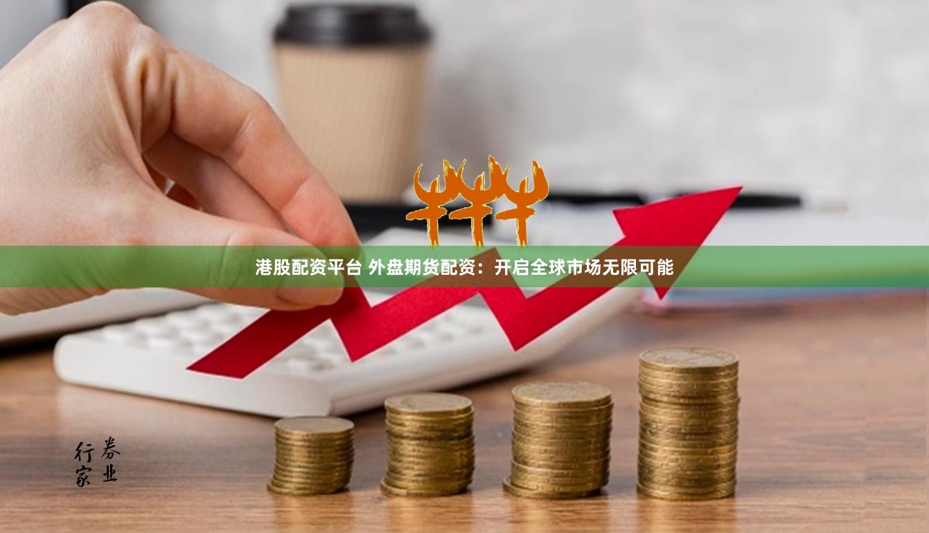 港股配资平台 外盘期货配资：开启全球市场无限可能