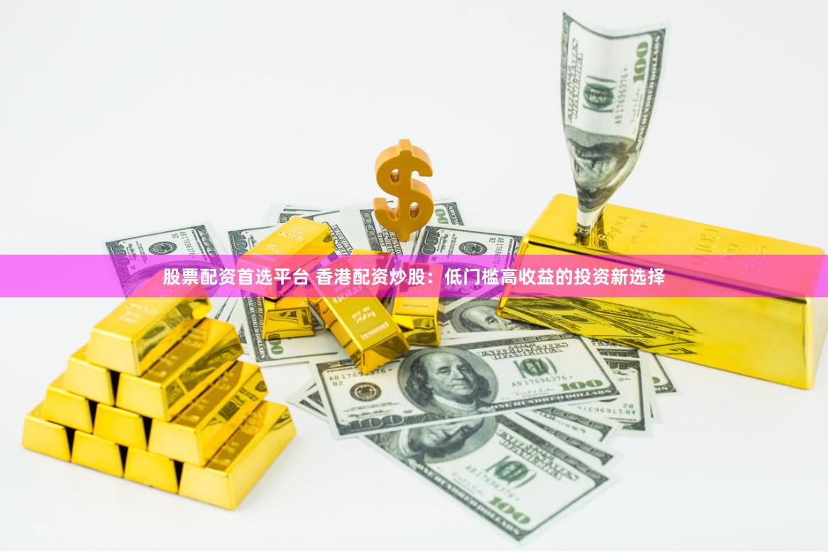 股票配资首选平台 香港配资炒股：低门槛高收益的投资新选择