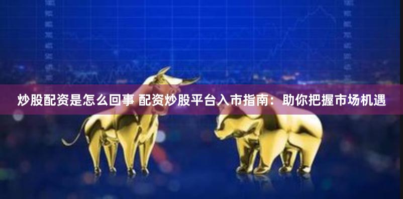 炒股配资是怎么回事 配资炒股平台入市指南：助你把握市场机遇