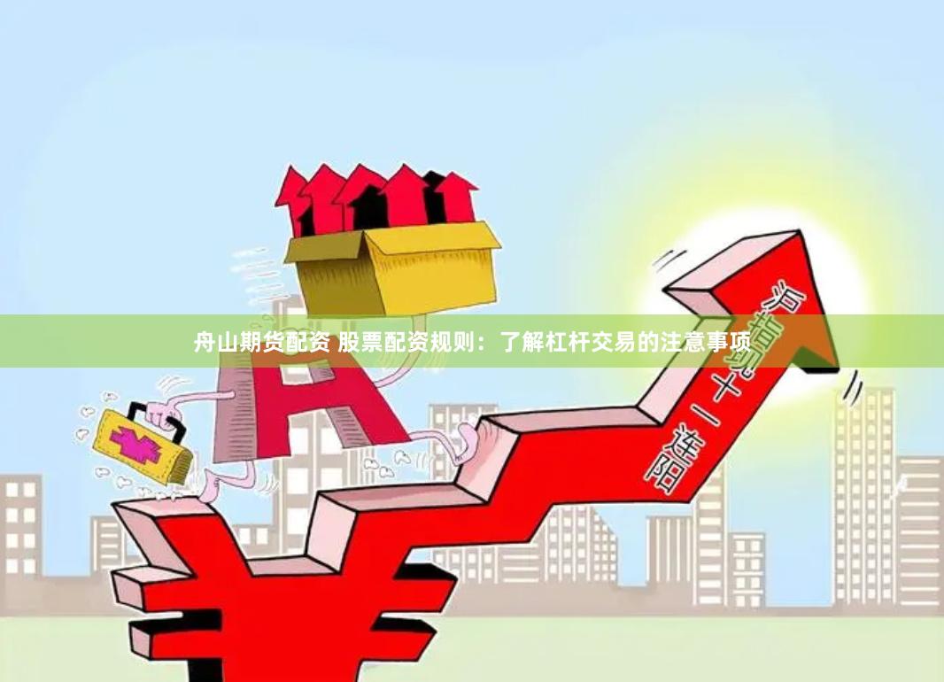 舟山期货配资 股票配资规则：了解杠杆交易的注意事项