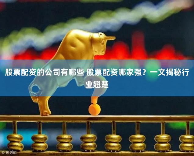 股票配资的公司有哪些 股票配资哪家强？一文揭秘行业翘楚