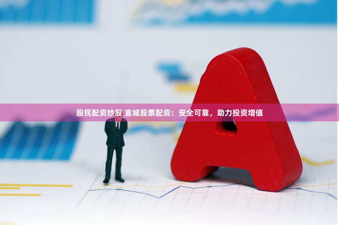 股民配资炒股 宣城股票配资：安全可靠，助力投资增值