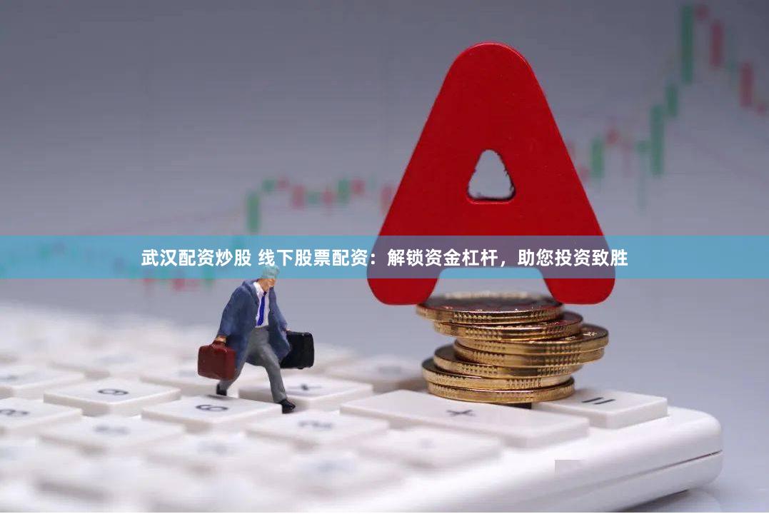 武汉配资炒股 线下股票配资：解锁资金杠杆，助您投资致胜