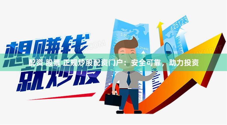 配资 股票 正规炒股配资门户：安全可靠，助力投资