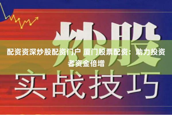 配资资深炒股配资门户 厦门股票配资：助力投资者资金倍增