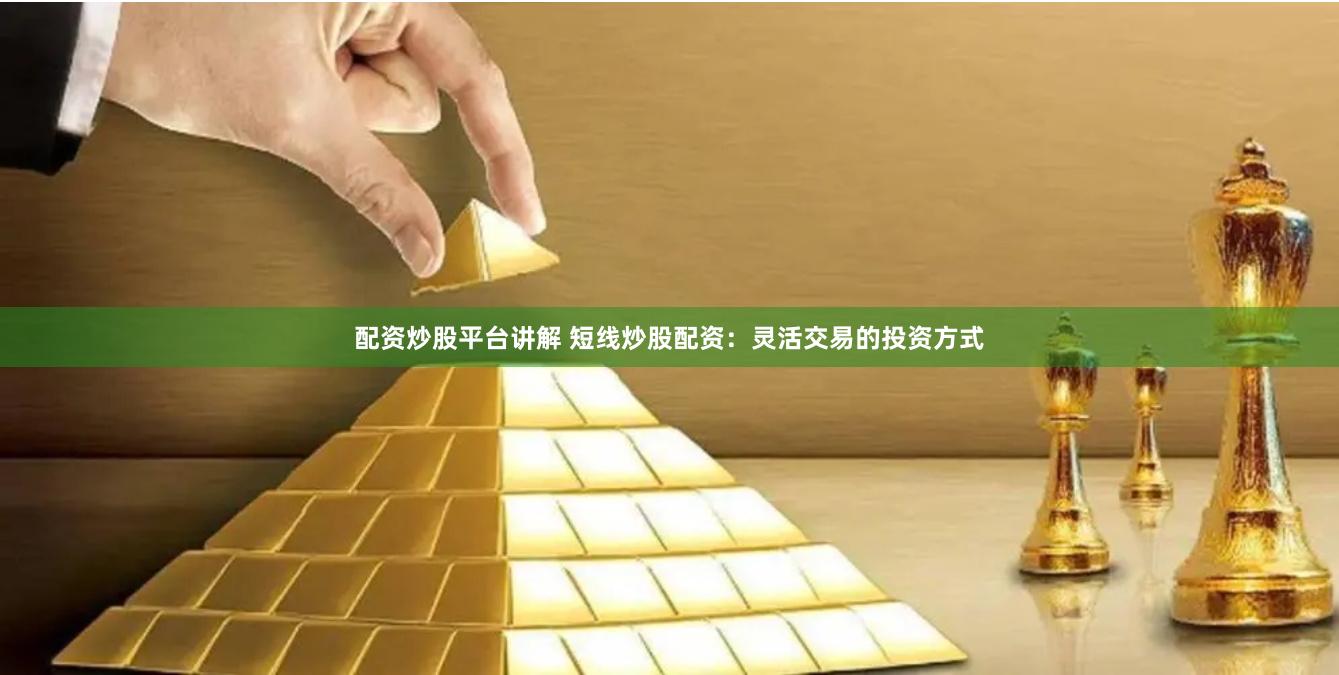 配资炒股平台讲解 短线炒股配资：灵活交易的投资方式