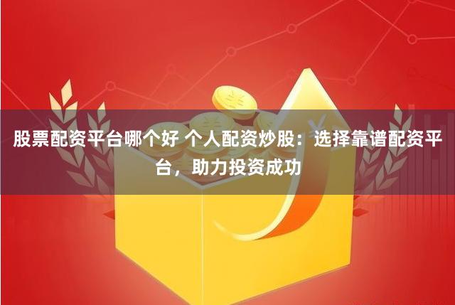 股票配资平台哪个好 个人配资炒股：选择靠谱配资平台，助力投资成功