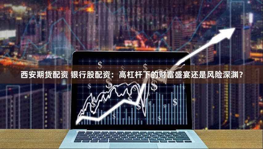 西安期货配资 银行股配资：高杠杆下的财富盛宴还是风险深渊？