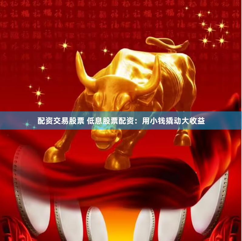 配资交易股票 低息股票配资：用小钱撬动大收益