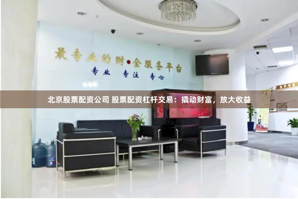 北京股票配资公司 股票配资杠杆交易：撬动财富，放大收益