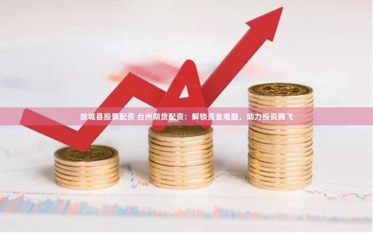 故城县股票配资 台州期货配资：解锁资金难题，助力投资腾飞