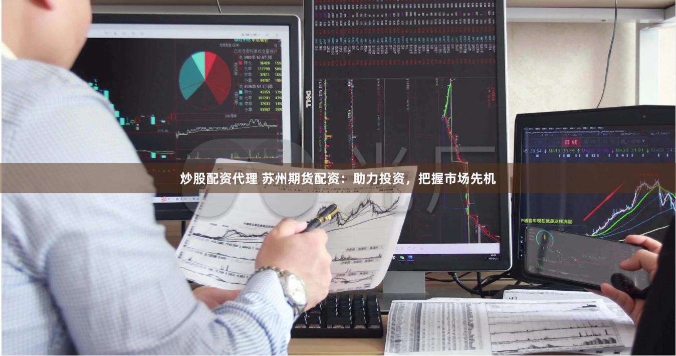 炒股配资代理 苏州期货配资：助力投资，把握市场先机