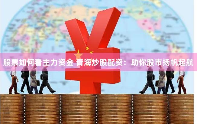 股票如何看主力资金 青海炒股配资：助你股市扬帆起航