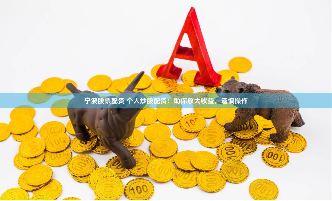 宁波股票配资 个人炒股配资：助你放大收益，谨慎操作