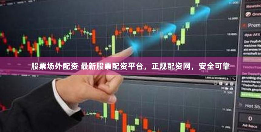 股票场外配资 最新股票配资平台，正规配资网，安全可靠