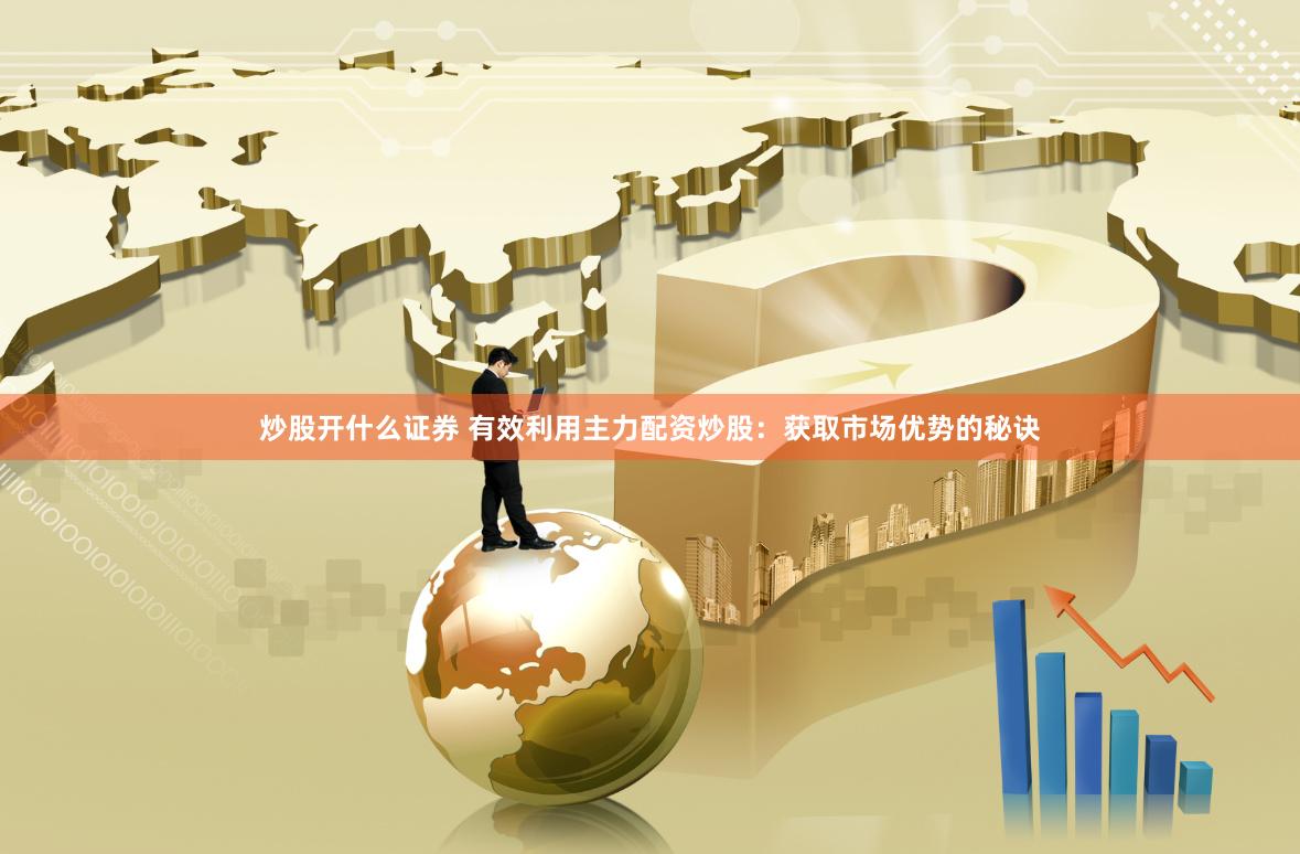炒股开什么证券 有效利用主力配资炒股：获取市场优势的秘诀