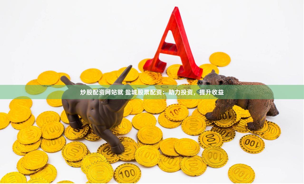 炒股配资网站就 盐城股票配资：助力投资，提升收益