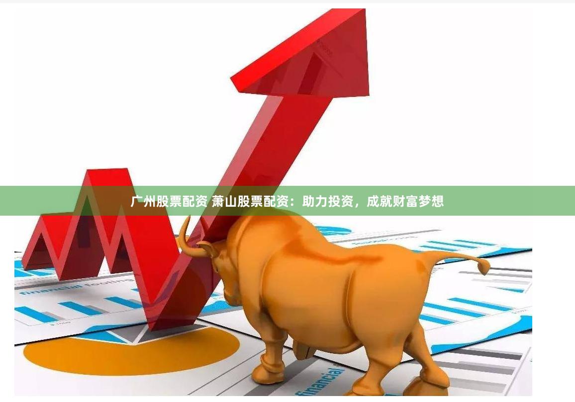 广州股票配资 萧山股票配资：助力投资，成就财富梦想