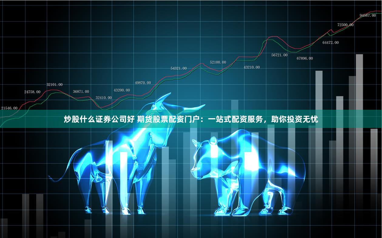 炒股什么证券公司好 期货股票配资门户：一站式配资服务，助你投资无忧