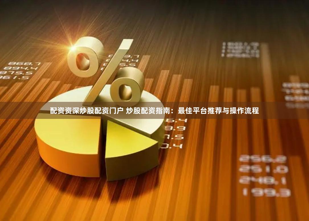 配资资深炒股配资门户 炒股配资指南：最佳平台推荐与操作流程