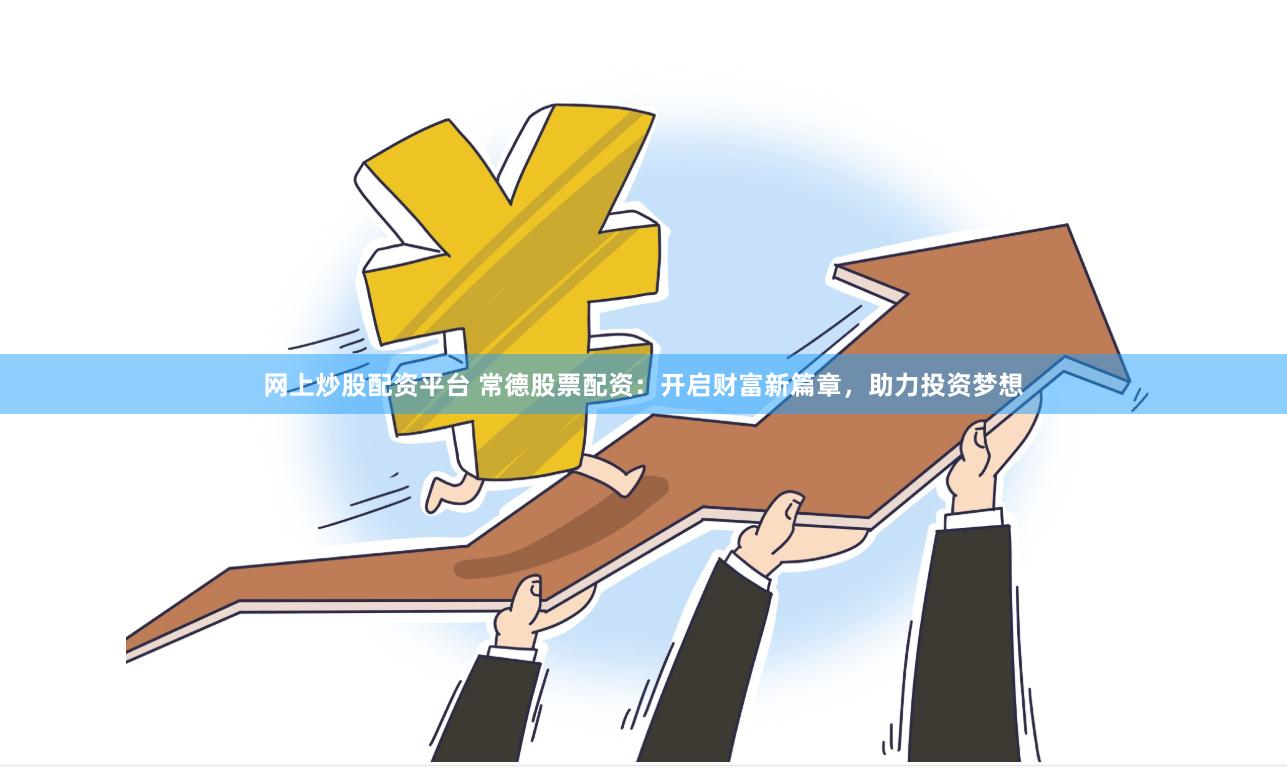 网上炒股配资平台 常德股票配资：开启财富新篇章，助力投资梦想